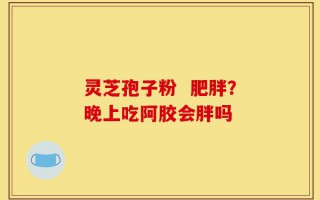 灵芝孢子粉  肥胖？晚上吃阿胶会胖吗