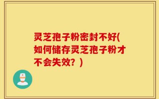 灵芝孢子粉密封不好(如何储存灵芝孢子粉才不会失效？)