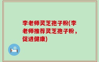 李老师灵芝孢子粉(李老师推荐灵芝孢子粉，促进健康)