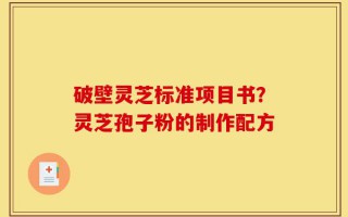破壁灵芝标准项目书？灵芝孢子粉的制作配方