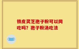 铁皮灵芝孢子粉可以同吃吗？孢子粉汤吃法