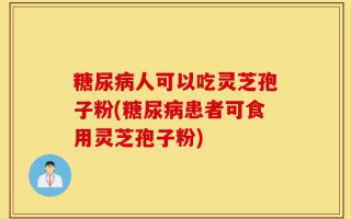 糖尿病人可以吃灵芝孢子粉(糖尿病患者可食用灵芝孢子粉)