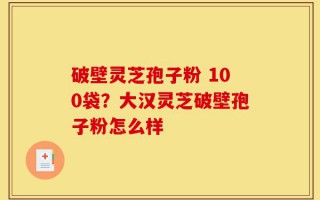 破壁灵芝孢子粉 100袋？大汉灵芝破壁孢子粉怎么样