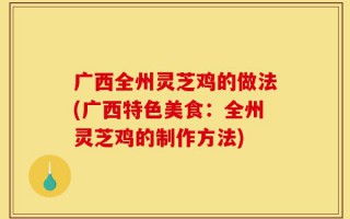 广西全州灵芝鸡的做法(广西特色美食：全州灵芝鸡的制作方法)