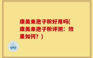 康美来孢子粉好用吗(康美来孢子粉评测：效果如何？)