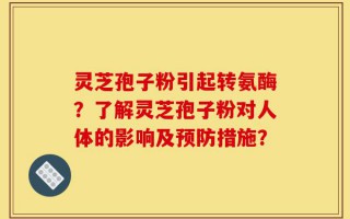 灵芝孢子粉引起转氨酶？了解灵芝孢子粉对人体的影响及预防措施？