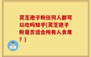 灵芝孢子粉任何人都可以吃吗知乎(灵芝孢子粉是否适合所有人食用？)