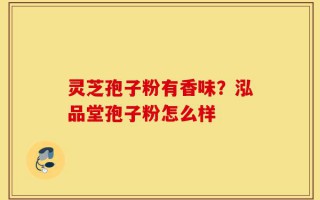 灵芝孢子粉有香味？泓品堂孢子粉怎么样