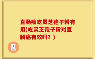 直肠癌吃灵芝孢子粉有用(吃灵芝孢子粉对直肠癌有效吗？)