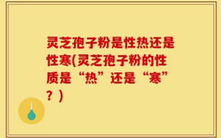 灵芝孢子粉是性热还是性寒(灵芝孢子粉的性质是“热”还是“寒”？)