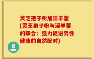 灵芝孢子粉加淫羊藿 (灵芝孢子粉与淫羊藿的联合：强力促进男性健康的自然配对)