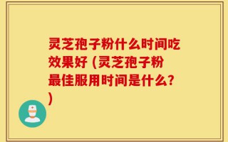 灵芝孢子粉什么时间吃效果好 (灵芝孢子粉最佳服用时间是什么？)