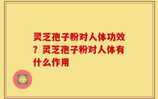 灵芝孢子粉对人体功效？灵芝孢子粉对人体有什么作用
