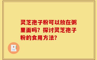 灵芝孢子粉可以放在粥里面吗？探讨灵芝孢子粉的食用方法？