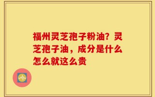 福州灵芝孢子粉油？灵芝孢子油，成分是什么怎么就这么贵