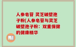人参皂苷 灵芝破壁孢子粉(人参皂苷与灵芝破壁孢子粉：双重保健的健康精华