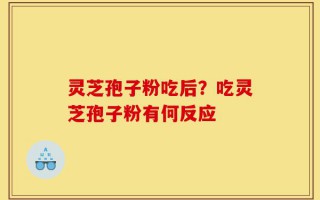 灵芝孢子粉吃后？吃灵芝孢子粉有何反应