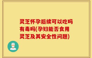 灵芝怀孕后续可以吃吗有毒吗(孕妇能否食用灵芝及其安全性问题)