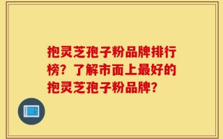 抱灵芝孢子粉品牌排行榜？了解市面上最好的抱灵芝孢子粉品牌？