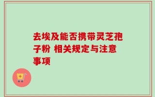 去埃及能否携带灵芝孢子粉 相关规定与注意事项
