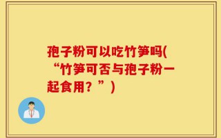 孢子粉可以吃竹笋吗(“竹笋可否与孢子粉一起食用？”)