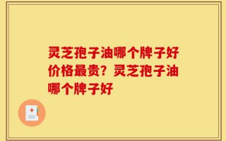 灵芝孢子油哪个牌子好价格最贵？灵芝孢子油哪个牌子好