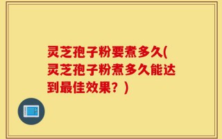 灵芝孢子粉要煮多久(灵芝孢子粉煮多久能达到最佳效果？)