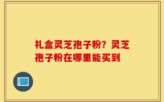 礼盒灵芝孢子粉？灵芝孢子粉在哪里能买到