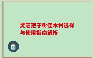灵芝孢子粉佳木材选择与使用指南解析