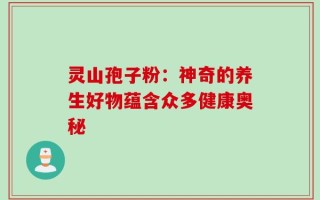 灵山孢子粉：神奇的养生好物蕴含众多健康奥秘