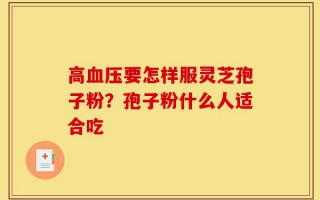 高血压要怎样服灵芝孢子粉？孢子粉什么人适合吃