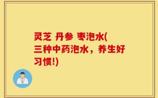 灵芝 丹参 枣泡水(三种中药泡水，养生好习惯!)