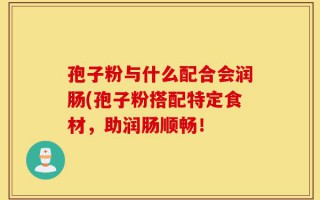 孢子粉与什么配合会润肠(孢子粉搭配特定食材，助润肠顺畅！