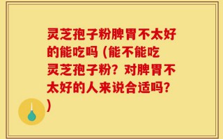 灵芝孢子粉脾胃不太好的能吃吗 (能不能吃灵芝孢子粉？对脾胃不太好的人来说合适吗？)