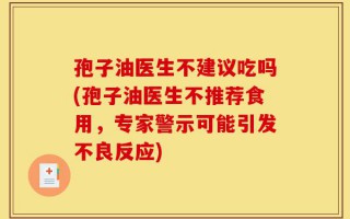 孢子油医生不建议吃吗(孢子油医生不推荐食用，专家警示可能引发不良反应)
