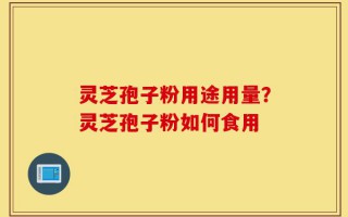 灵芝孢子粉用途用量？灵芝孢子粉如何食用