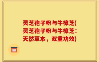 灵芝孢子粉与牛樟芝(灵芝孢子粉与牛樟芝：天然草本，双重功效)
