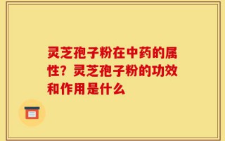 灵芝孢子粉在中药的属性？灵芝孢子粉的功效和作用是什么