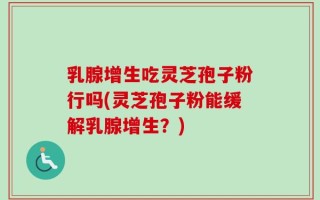 乳腺增生吃灵芝孢子粉行吗(灵芝孢子粉能缓解乳腺增生？)