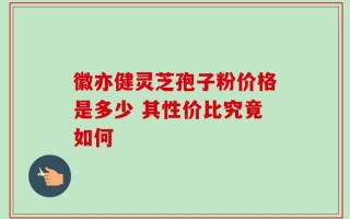 徽亦健灵芝孢子粉价格是多少 其性价比究竟如何
