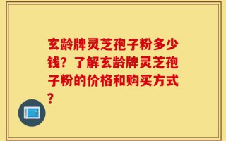 玄龄牌灵芝孢子粉多少钱？了解玄龄牌灵芝孢子粉的价格和购买方式？