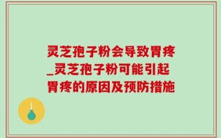 灵芝孢子粉会导致胃疼_灵芝孢子粉可能引起胃疼的原因及预防措施