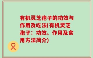 有机灵芝孢子的功效与作用及吃法(有机灵芝孢子：功效、作用及食用方法简介)