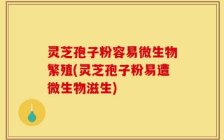灵芝孢子粉容易微生物繁殖(灵芝孢子粉易遭微生物滋生)
