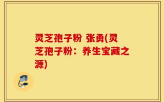 灵芝孢子粉 张勇(灵芝孢子粉：养生宝藏之源)