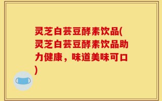 灵芝白芸豆酵素饮品(灵芝白芸豆酵素饮品助力健康，味道美味可口)