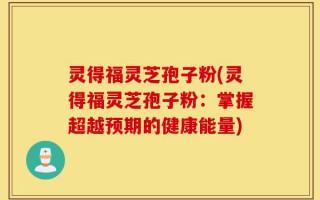 灵得福灵芝孢子粉(灵得福灵芝孢子粉：掌握超越预期的健康能量)