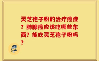 灵芝孢子粉的治疗癌症？肺腺癌应该吃哪些东西？能吃灵芝孢子粉吗？