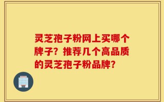 灵芝孢子粉网上买哪个牌子？推荐几个高品质的灵芝孢子粉品牌？