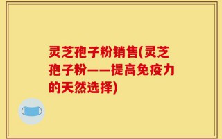 灵芝孢子粉销售(灵芝孢子粉——提高免疫力的天然选择)